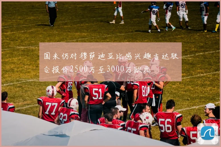 国米仍对穆萨迪亚比感兴趣吉达联合报价2500万至3000万欧元