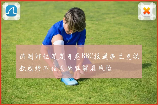 热刺帅位岌岌可危BBC报道弗兰克执教成绩不佳或面临解雇风险