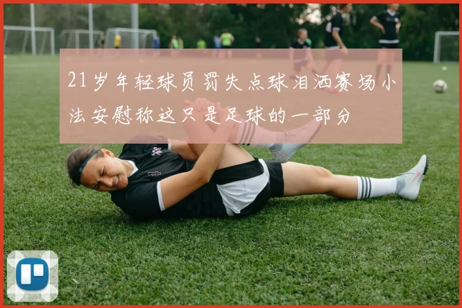 21岁年轻球员罚失点球泪洒赛场小法安慰称这只是足球的一部分