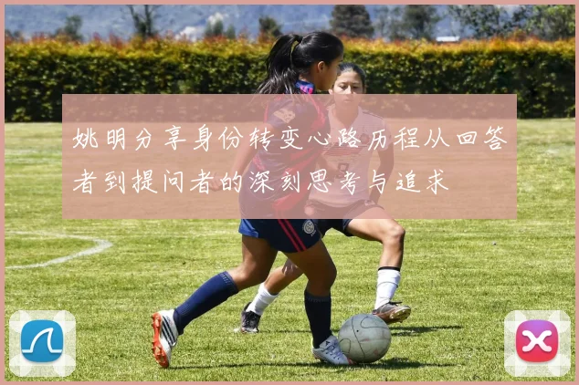 姚明分享身份转变心路历程从回答者到提问者的深刻思考与追求
