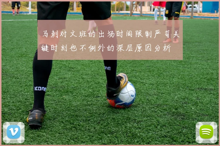 马刺对文班的出场时间限制严苛关键时刻也不例外的深层原因分析