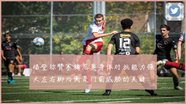 福登称赞塞梅尼奥身体对抗能力强大左右脚均衡是门前威胁的关键