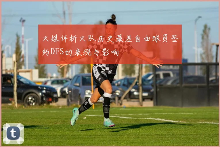 火媒评析火队历史最差自由球员签约DFS的表现与影响