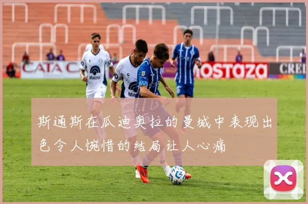 斯通斯在瓜迪奥拉的曼城中表现出色令人惋惜的结局让人心痛