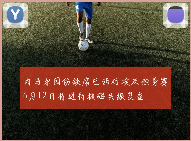 内马尔因伤缺席巴西对埃及热身赛6月12日将进行核磁共振复查