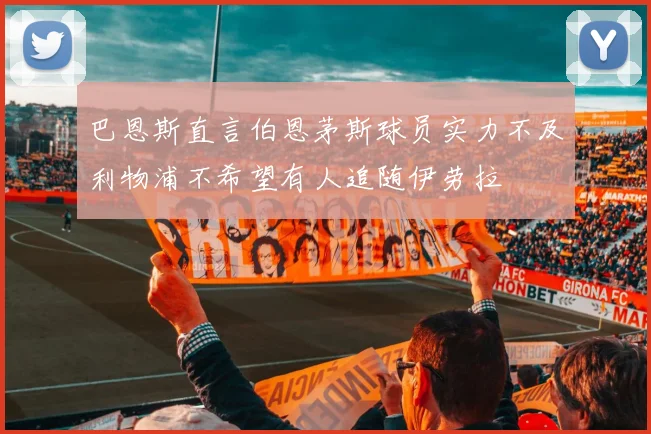 巴恩斯直言伯恩茅斯球员实力不及利物浦不希望有人追随伊劳拉