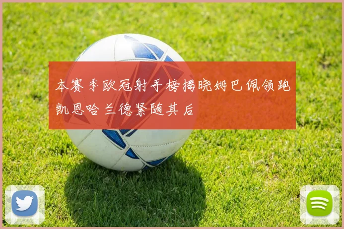 本赛季欧冠射手榜揭晓姆巴佩领跑凯恩哈兰德紧随其后