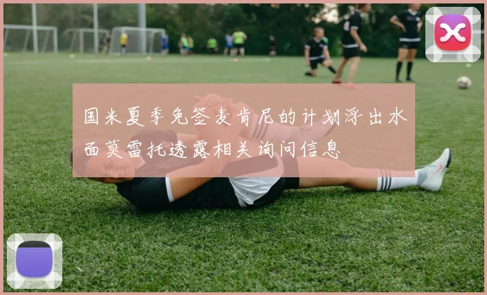 国米夏季免签麦肯尼的计划浮出水面莫雷托透露相关询问信息