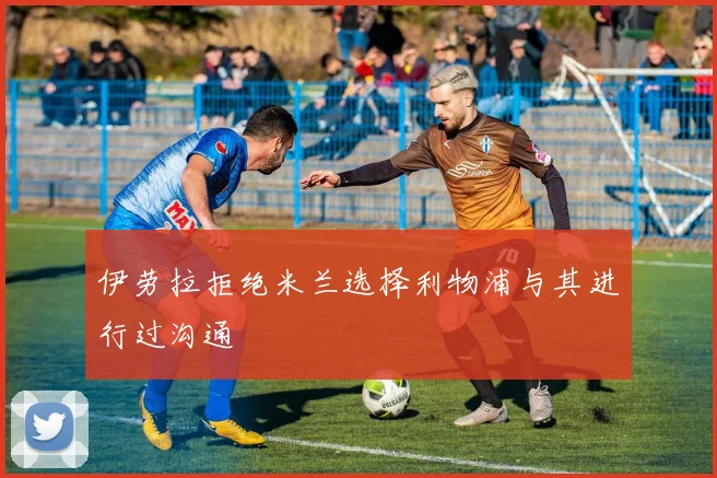 伊劳拉拒绝米兰选择利物浦与其进行过沟通