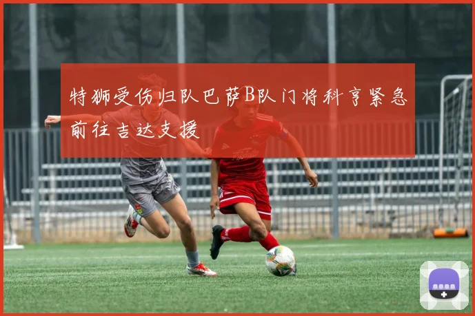 特狮受伤归队巴萨B队门将科亨紧急前往吉达支援