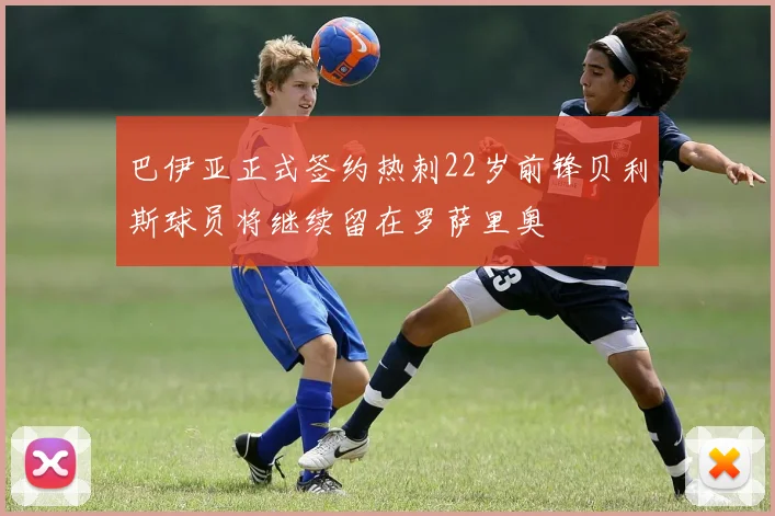 巴伊亚正式签约热刺22岁前锋贝利斯球员将继续留在罗萨里奥