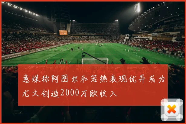 意媒称阿图尔和若热表现优异或为尤文创造2000万欧收入