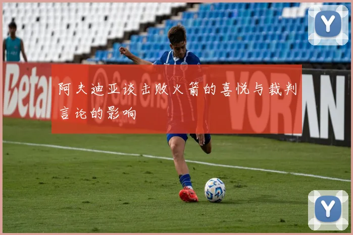 阿夫迪亚谈击败火箭的喜悦与裁判言论的影响