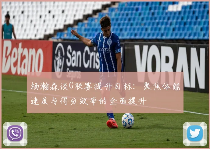 杨瀚森谈G联赛提升目标：聚焦体能速度与得分效率的全面提升