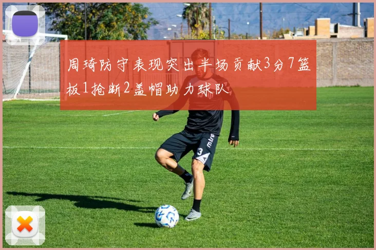 周琦防守表现突出半场贡献3分7篮板1抢断2盖帽助力球队