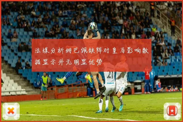 法媒分析姆巴佩缺阵对皇马影响数据显示并无明显优势