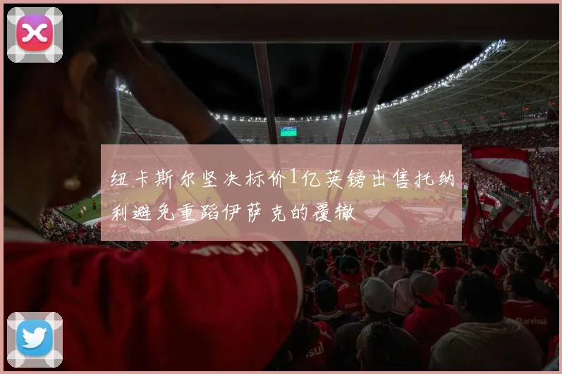 纽卡斯尔坚决标价1亿英镑出售托纳利避免重蹈伊萨克的覆辙