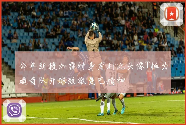 公羊新援加雷特身穿科比头像T恤为道奇队开球致敬曼巴精神