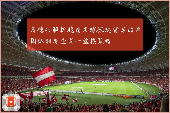 马德兴解析越南足球崛起背后的举国体制与全国一盘棋策略