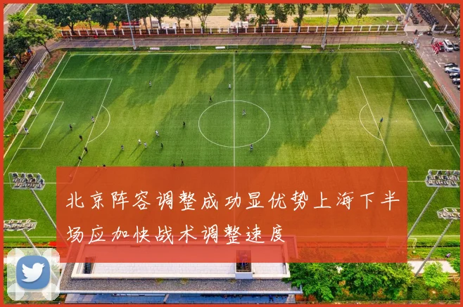 北京阵容调整成功显优势上海下半场应加快战术调整速度
