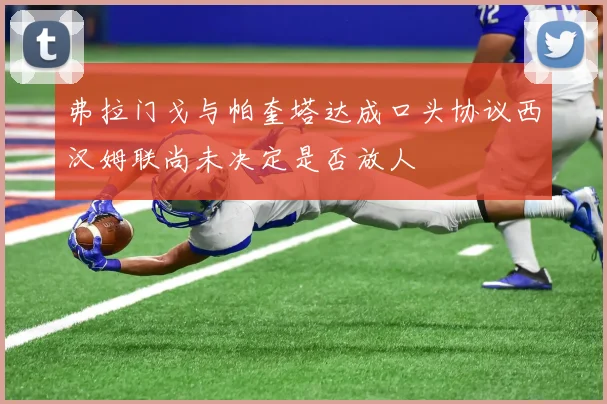 弗拉门戈与帕奎塔达成口头协议西汉姆联尚未决定是否放人