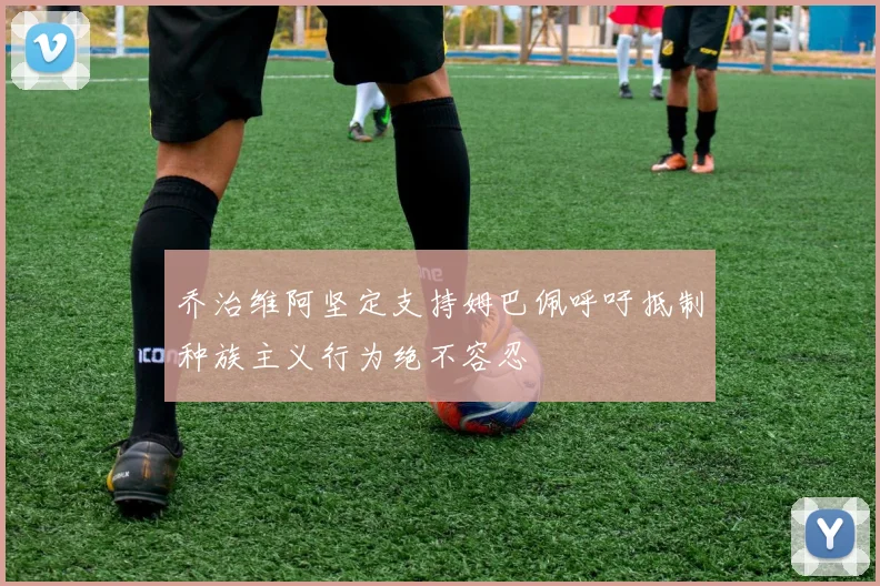 乔治维阿坚定支持姆巴佩呼吁抵制种族主义行为绝不容忍