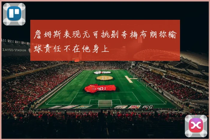 詹姆斯表现无可挑剔夸梅布朗称输球责任不在他身上