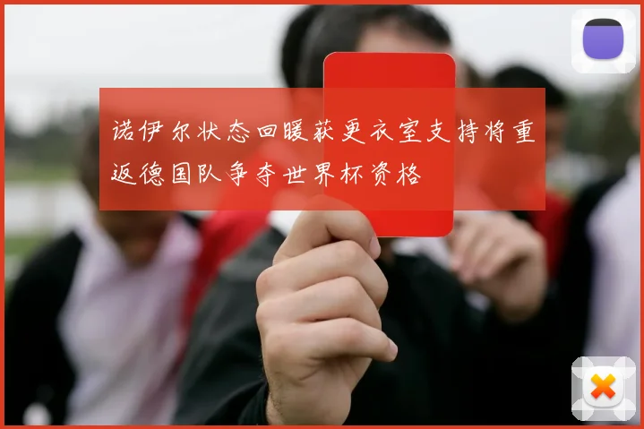 诺伊尔状态回暖获更衣室支持将重返德国队争夺世界杯资格