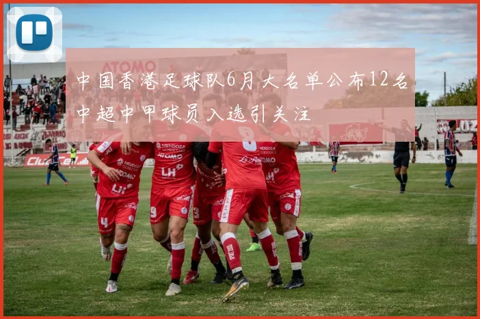 中国香港足球队6月大名单公布12名中超中甲球员入选引关注