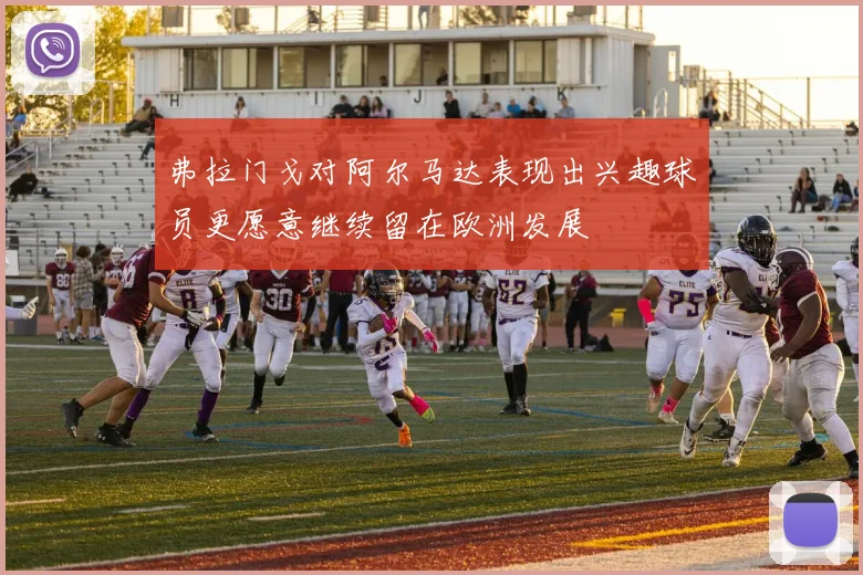 弗拉门戈对阿尔马达表现出兴趣球员更愿意继续留在欧洲发展