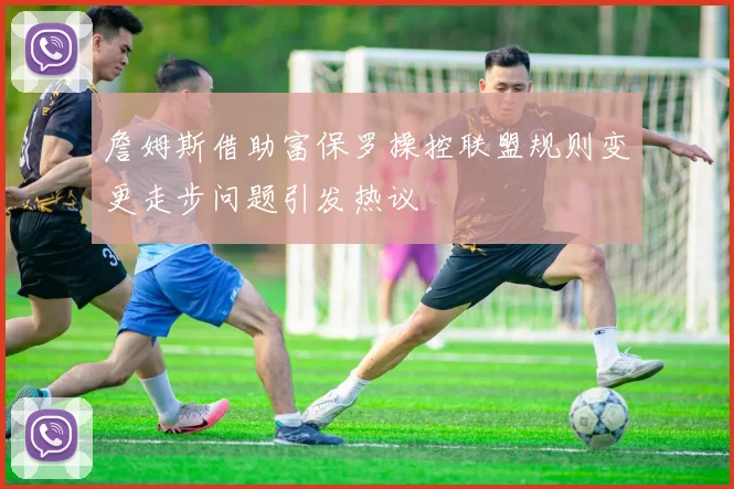 詹姆斯借助富保罗操控联盟规则变更走步问题引发热议