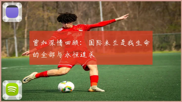 曾加深情回顾：国际米兰是我生命的全部与永恒追求