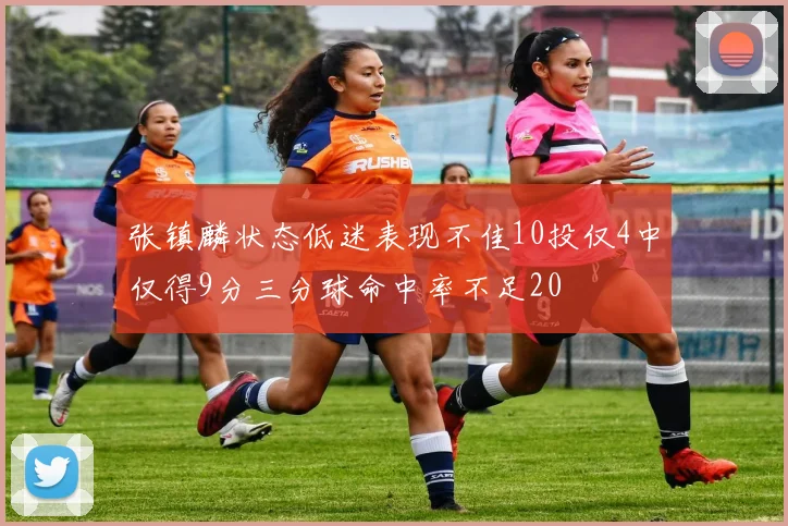 张镇麟状态低迷表现不佳10投仅4中仅得9分三分球命中率不足20