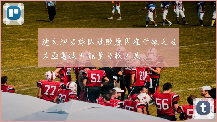 迪文坦言球队连败原因在于缺乏活力亟需提升能量与投入度