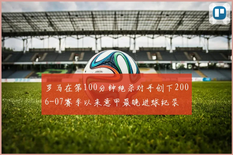 罗马在第100分钟绝杀对手创下2006-07赛季以来意甲最晚进球纪录
