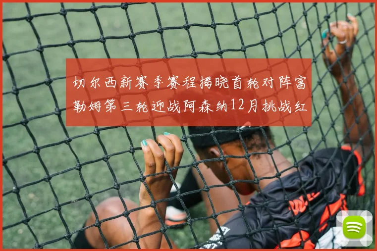 切尔西新赛季赛程揭晓首轮对阵富勒姆第三轮迎战阿森纳12月挑战红军和蓝月亮