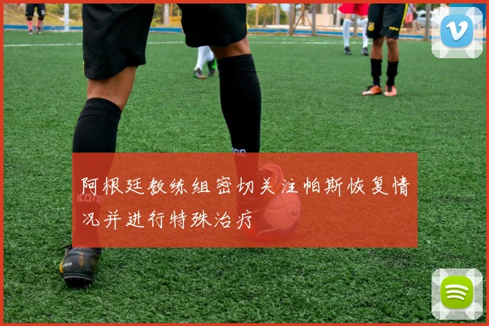 阿根廷教练组密切关注帕斯恢复情况并进行特殊治疗