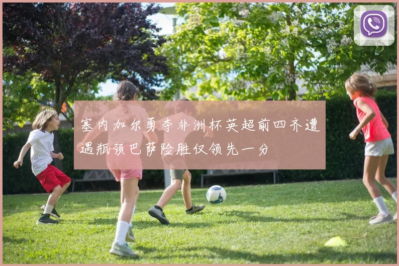 塞内加尔勇夺非洲杯英超前四齐遭遇瓶颈巴萨险胜仅领先一分