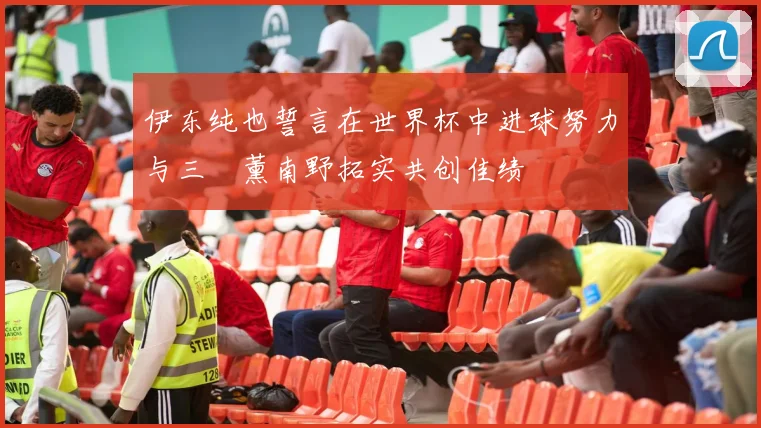 伊东纯也誓言在世界杯中进球努力与三笘薰南野拓实共创佳绩