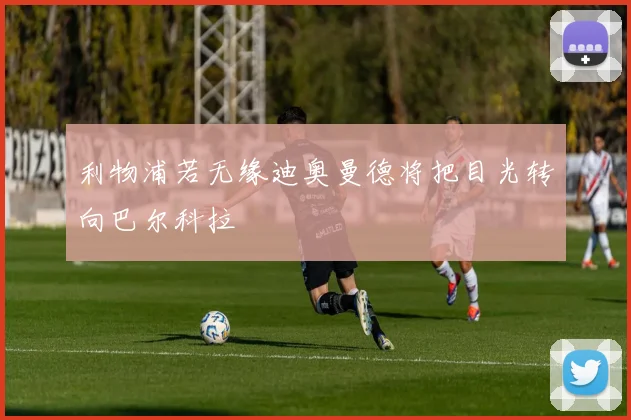 利物浦若无缘迪奥曼德将把目光转向巴尔科拉